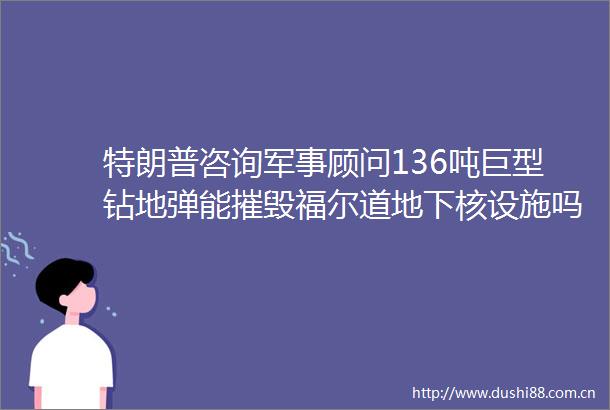 特朗普咨询军事顾问136吨巨型钻地弹能摧毁福尔道地下核设施吗权衡攻击必要性