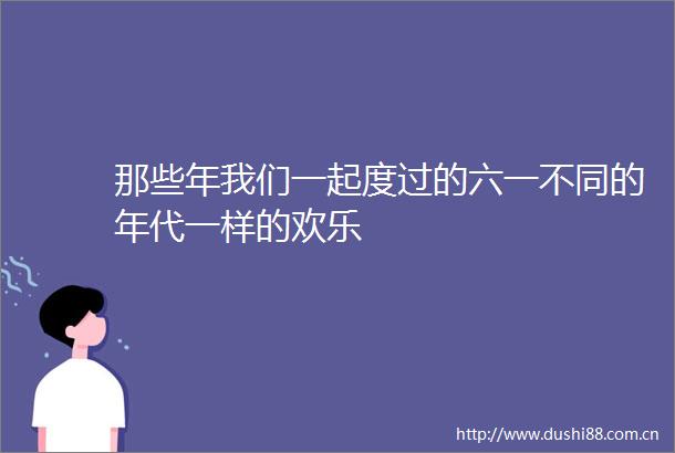 那些年我们一起度过的六一不同的年代一样的欢乐