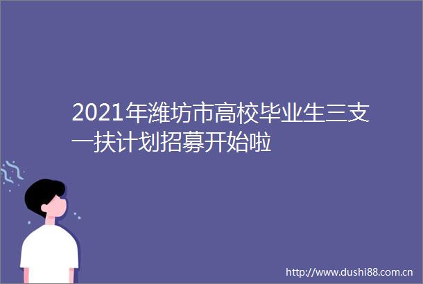 2021年潍坊市高校毕业生三支一扶计划招募开始啦