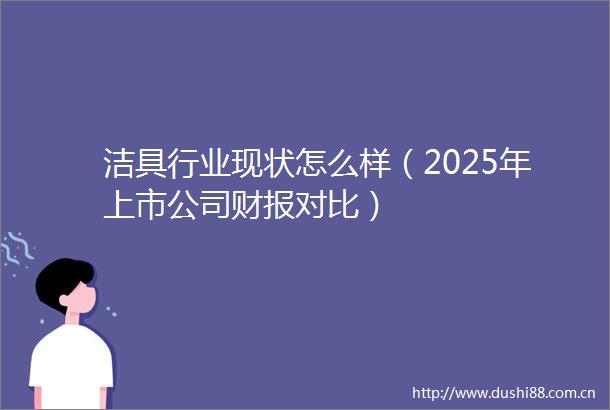洁具行业现状怎么样（2025年上市公司财报对比）
