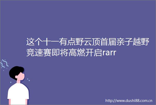 这个十一有点野云顶首届亲子越野竞速赛即将高燃开启rarr