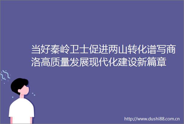 当好秦岭卫士促进两山转化谱写商洛高质量发展现代化建设新篇章