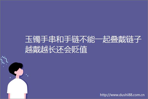 玉镯手串和手链不能一起叠戴链子越戴越长还会贬值