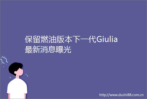 保留燃油版本下一代Giulia最新消息