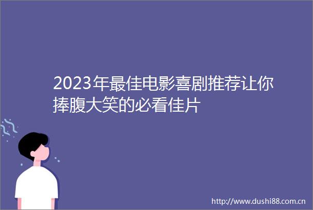 2023年最佳电影喜剧推荐让你捧腹大笑的必看佳片