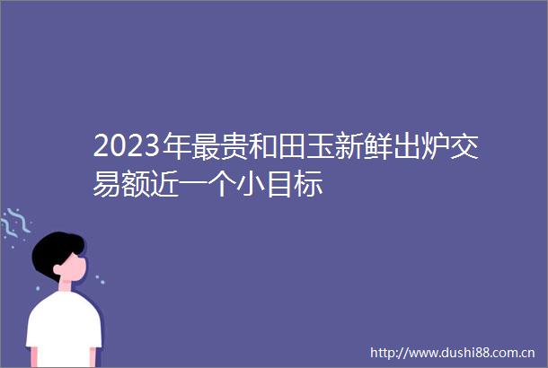2023年最贵和田玉新鲜出炉交易额近一个小目标