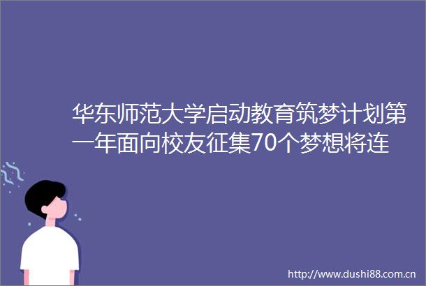 华东师范大学启动教育筑梦计划第一年面向校友征集70个梦想将连续推进十年