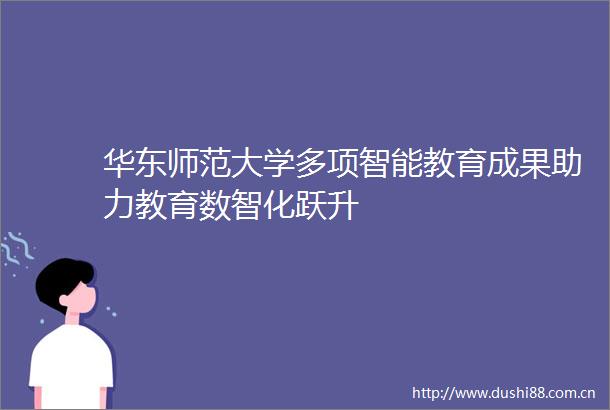 华东师范大学多项智能教育成果助力教育数智化跃升