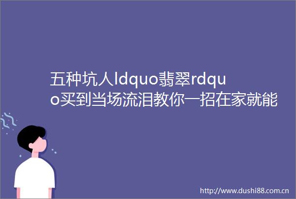 五种坑人ldquo翡翠rdquo买到当场流泪教你一招在家就能辨真假