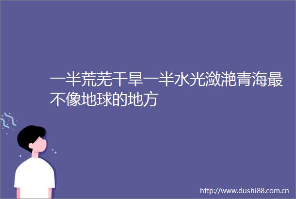 一半荒芜干旱一半水光潋滟青海最不像地球的地方