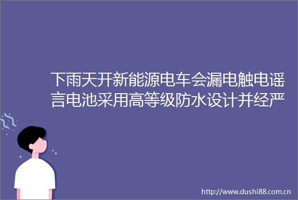 下雨天开新能源电车会漏电触电谣言电池采用高等级防水设计并经严格涉水测试