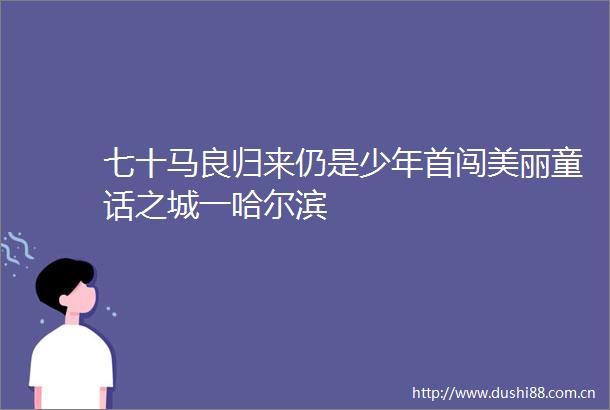 七十马良归来仍是少年首闯美丽童话之城一哈尔滨