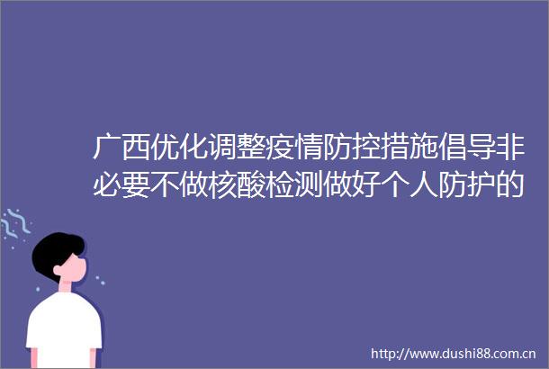 广西优化调整疫情防控措施倡导非必要不做核酸检测做好个人防护的前提下正常出勤