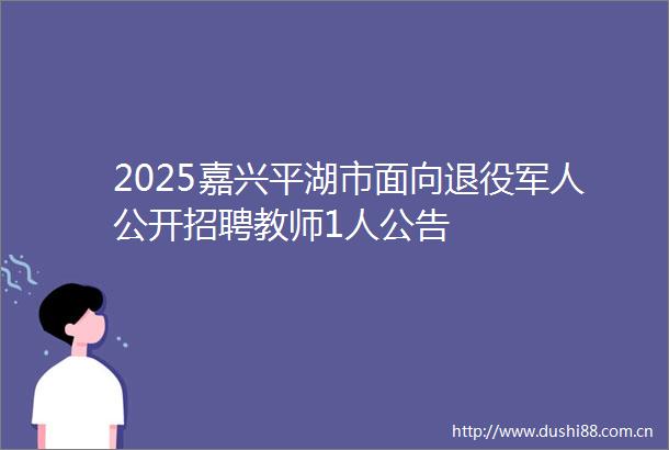 2025嘉兴平湖市面向退役军人公开招聘教师1人公告