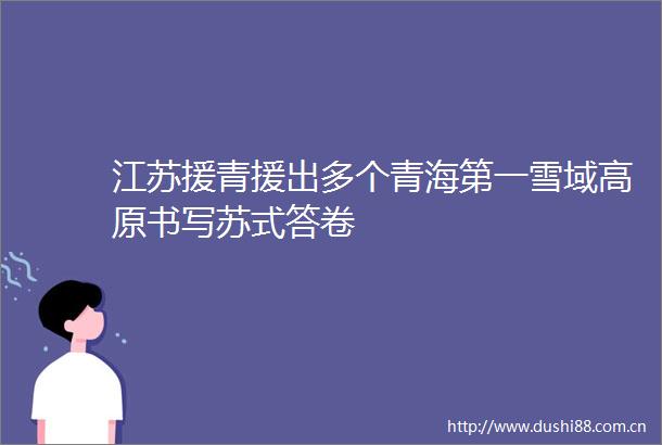 江苏援青援出多个青海第一雪域高原书写苏式答卷
