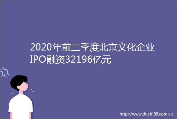 2020年前三季度北京文化企业IPO融资32196亿元