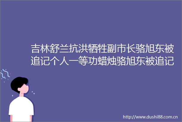 吉林舒兰抗洪牺牲副市长骆旭东被追记个人一等功蜡烛骆旭东被追记个人一等功（新闻社）共青团福建省委的微博视频