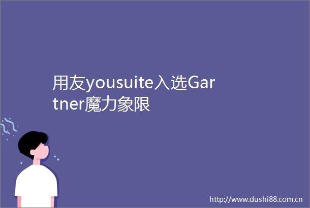 用友yousuite入选Gartner魔力象限