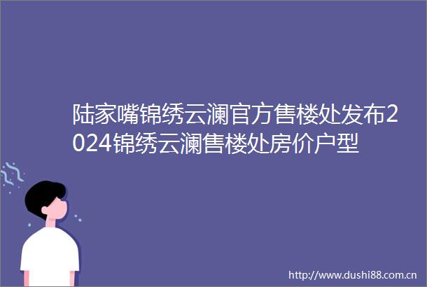 陆家嘴锦绣云澜官方售楼处发布2024锦绣云澜售楼处房价户型