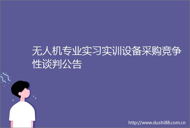 无人机专业实习实训设备采购竞争性谈判公告