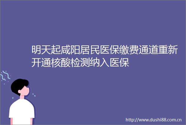 明天起咸阳居民医保缴费通道重新开通核酸检测纳入医保