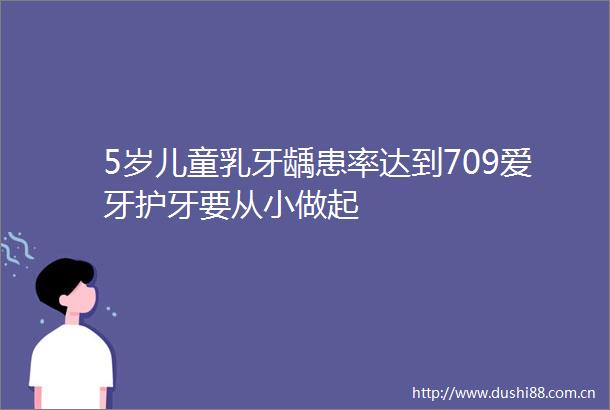 5岁儿童乳牙龋患率达到709爱牙护牙要从小做起