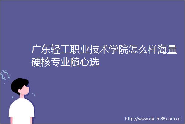 广东轻工职业技术学院怎么样海量硬核专业随心选