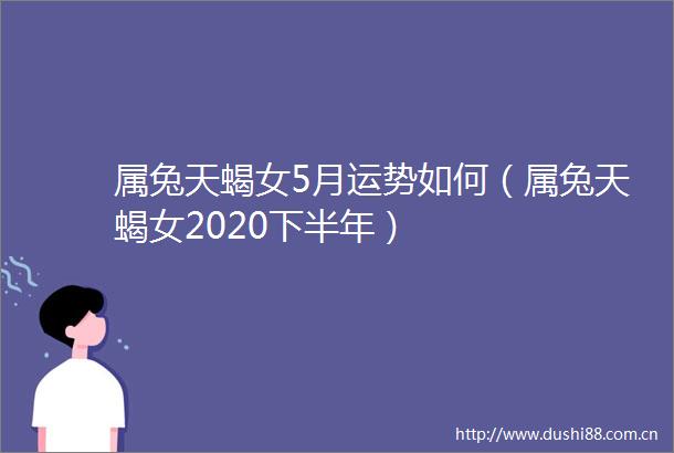 属兔天蝎女5月运势如何（属兔天蝎女2020下半年）