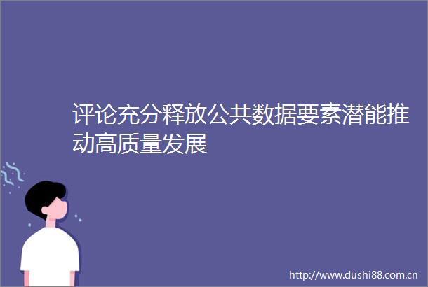 评论充分释放公共数据要素潜能推动高质量发展
