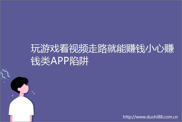玩游戏看视频走路就能赚钱小心赚钱类APP陷阱