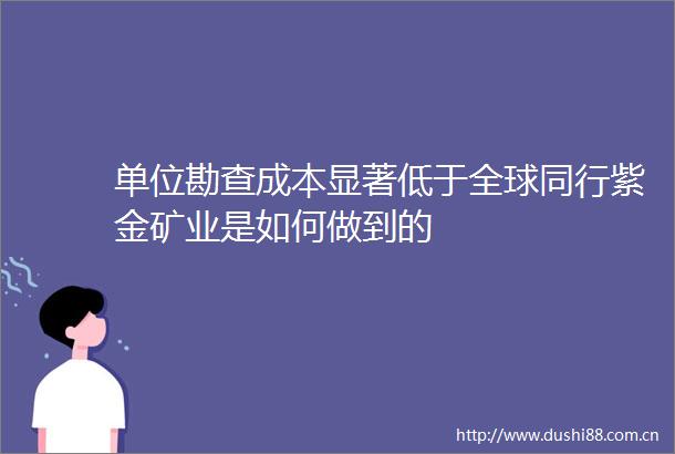 单位勘查成本显著低于全球同行紫金矿业是如何做到的