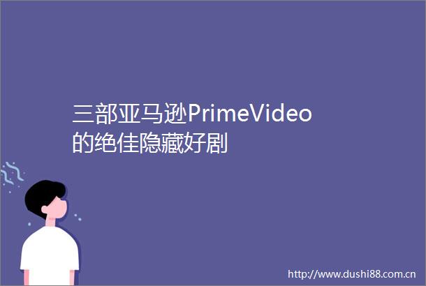 三部亚马逊PrimeVideo的绝佳隐藏好剧