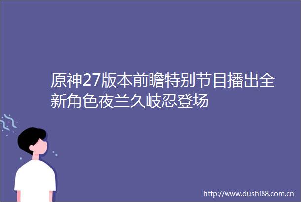 原神27版本前瞻特别节目播出全新角色夜兰久岐忍登场