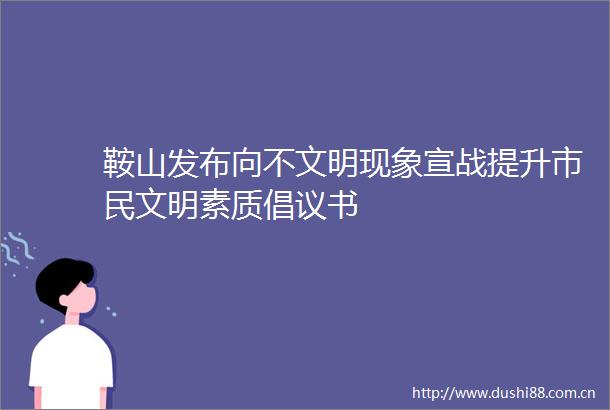 鞍山发布向不文明现象宣战提升市民文明素质倡议书