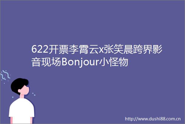 622开票李霄云x张笑晨跨界影音现场Bonjour小怪物