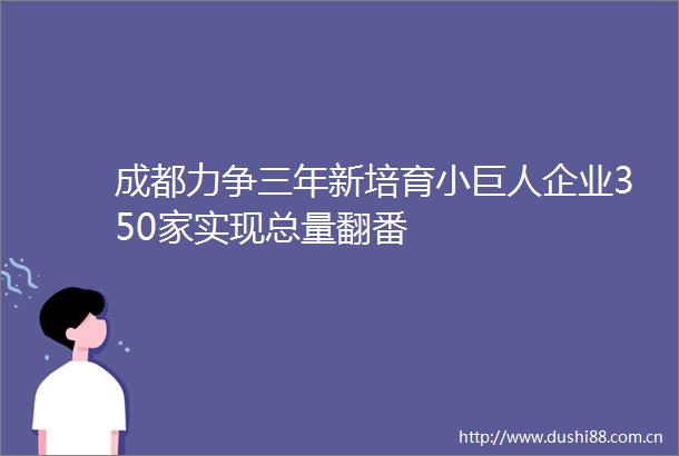 成都力争三年新培育小巨人企业350家实现总量翻番
