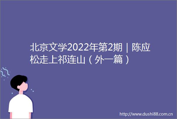 北京文学2022年第2期｜陈应松走上祁连山（外一篇）
