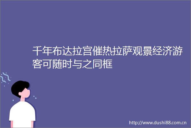 千年布达拉宫催热拉萨观景经济游客可随时与之同框
