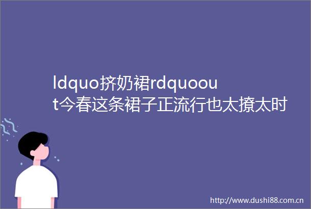 ldquo挤奶裙rdquoout今春这条裙子正流行也太撩太时髦啦吧