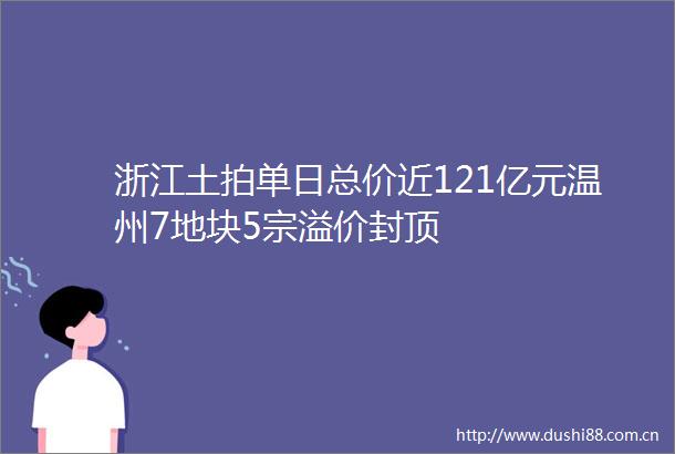 浙江土拍单日总价近121亿元温州7地块5宗溢价封顶