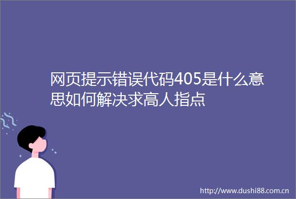 网页提示错误代码405是什么意思如何解决求高人指点
