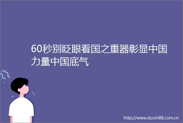 60秒别眨眼看国之重器彰显力量底气