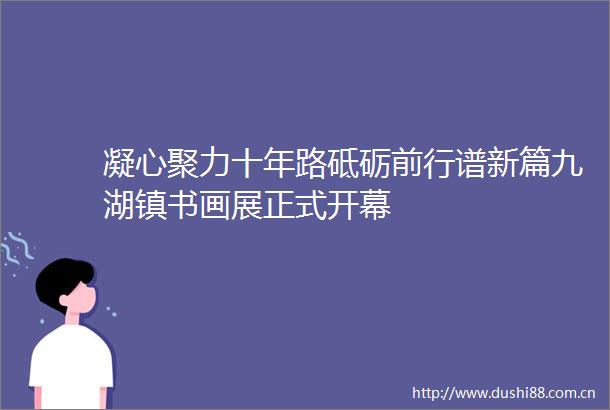 凝心聚力十年路砥砺前行谱新篇九湖镇书画展正式开幕