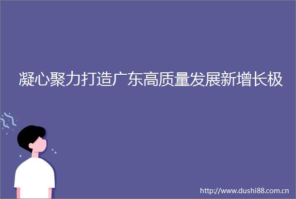 凝心聚力打造广东高质量发展新增长极