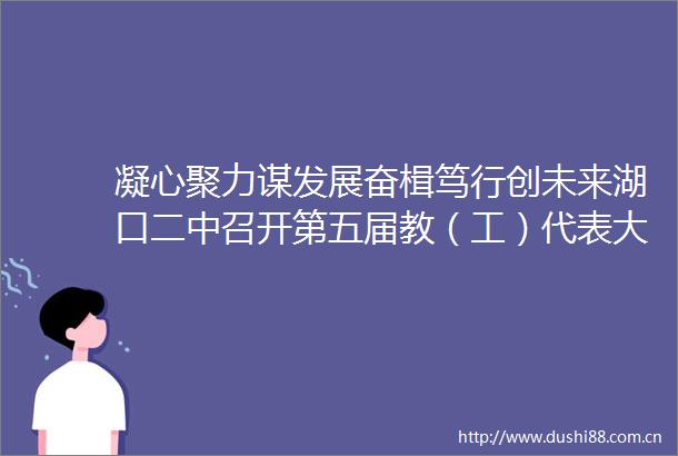 凝心聚力谋发展奋楫笃行创未来湖口二中召开第五届教（工）代表大会第一次会议