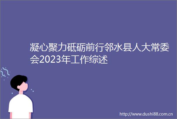 凝心聚力砥砺前行邻水县人大常委会2023年工作综述