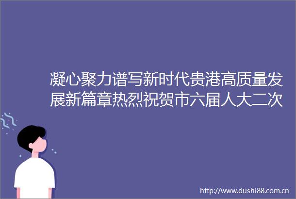 凝心聚力谱写新时代贵港高质量发展新篇章热烈祝贺市六届人大二次会议市政协六届二次会议胜利闭幕
