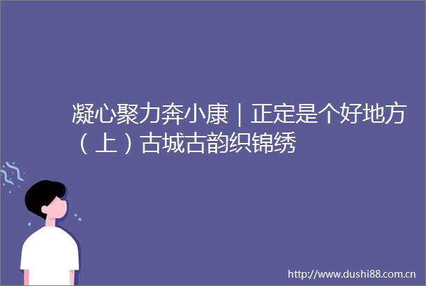 凝心聚力奔小康｜正定是个好地方（上）古城古韵织锦绣