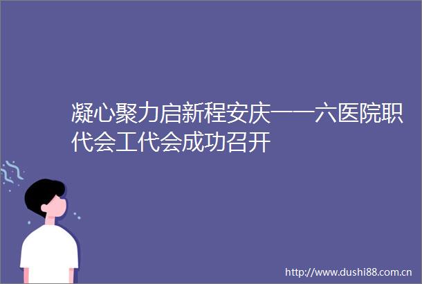 凝心聚力启新程安庆一一六医院职代会工代会成功召开