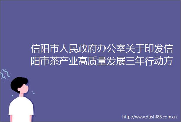 信阳市办公室关于印发信阳市茶产业高质量发展三年行动方案（20232025）的通知